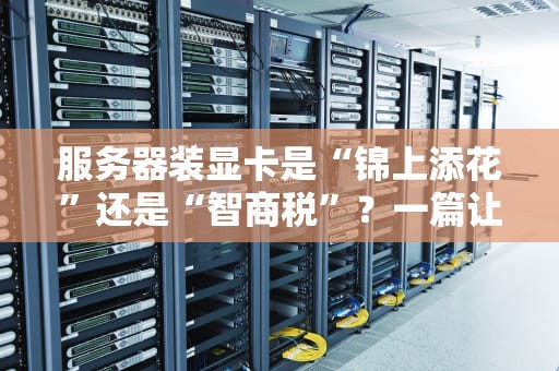 服务器装显卡是“锦上添花”还是“智商税”？一篇让你笑出腹肌的硬核科普！