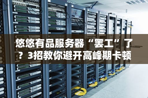 悠悠有品服务器“罢工”了？3招教你避开高峰期卡顿！