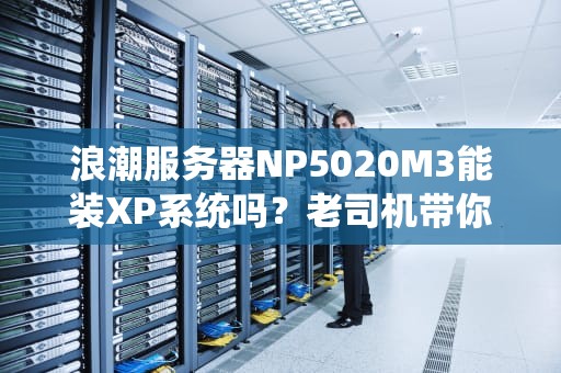 浪潮服务器NP5020M3能装XP系统吗？老司机带你飙车实测！