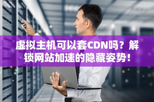 虚拟主机可以套CDN吗？解锁网站加速的隐藏姿势！