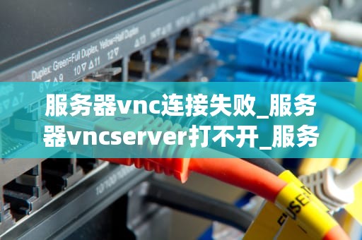 服务器vnc连接失败_服务器vncserver打不开_服务器VNC连接失败的原因及解决方案