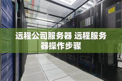 远程公司服务器 远程服务器操作步骤