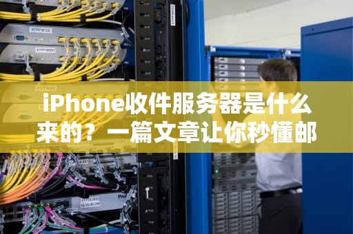 iPhone收件服务器是什么来的？一篇文章让你秒懂邮件背后的快递小哥！