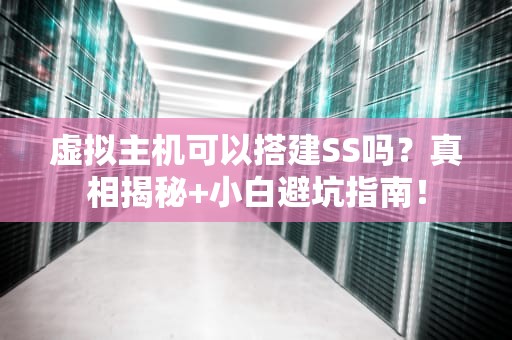 虚拟主机可以搭建SS吗？真相揭秘+小白避坑指南！