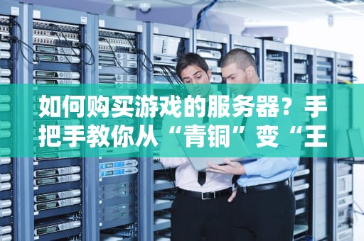 如何购买游戏的服务器？手把手教你从“青铜”变“王者”的选服秘籍！