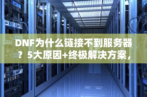 DNF为什么链接不到服务器？5大原因+终极解决方案，告别掉线城！