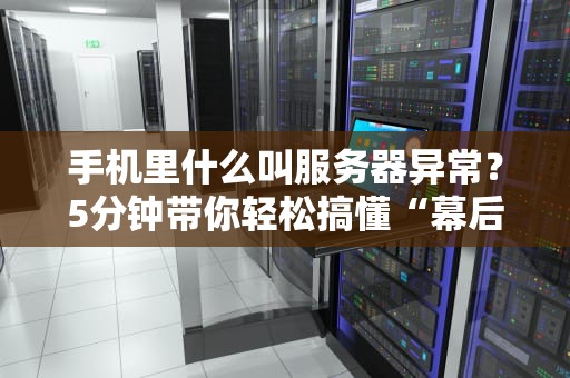 手机里什么叫服务器异常？5分钟带你轻松搞懂“幕后黑手”