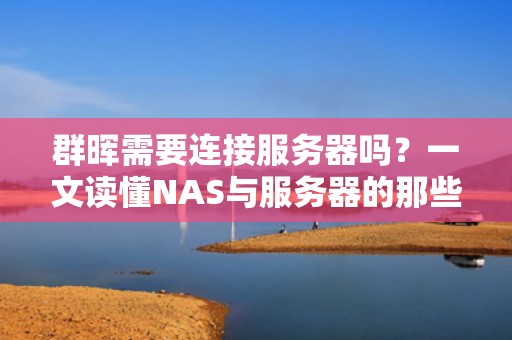 群晖需要连接服务器吗？一文读懂NAS与服务器的那些事儿！