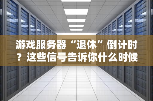 游戏服务器“退休”倒计时？这些信号告诉你什么时候该说再见！