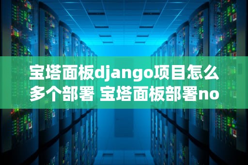 宝塔面板django项目怎么多个部署 宝塔面板部署nodejs项目