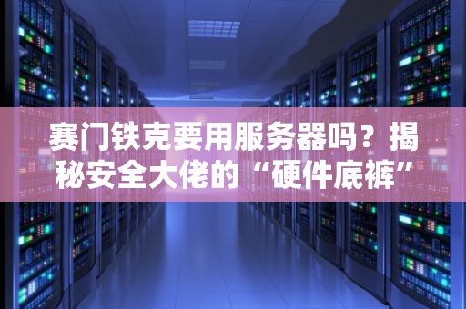 赛门铁克要用服务器吗？揭秘安全大佬的“硬件底裤”