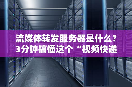 流媒体转发服务器是什么？3分钟搞懂这个“视频快递员”的硬核原理！