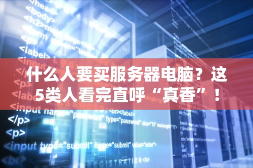 什么人要买服务器电脑？这5类人看完直呼“真香”！