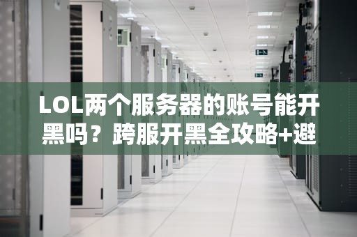 LOL两个服务器的账号能开黑吗？跨服开黑全攻略+避坑指南！