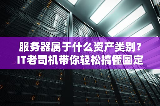 服务器属于什么资产类别？IT老司机带你轻松搞懂固定资产那些事儿！