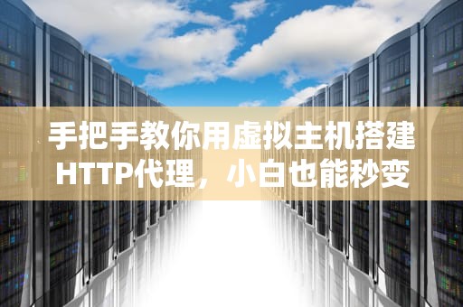 手把手教你用虚拟主机搭建HTTP代理，小白也能秒变技术大神！