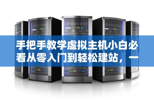 手把手教学虚拟主机小白必看从零入门到轻松建站，一文搞定！