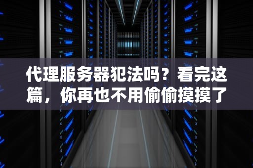 代理服务器犯法吗？看完这篇，你再也不用偷偷摸摸了！