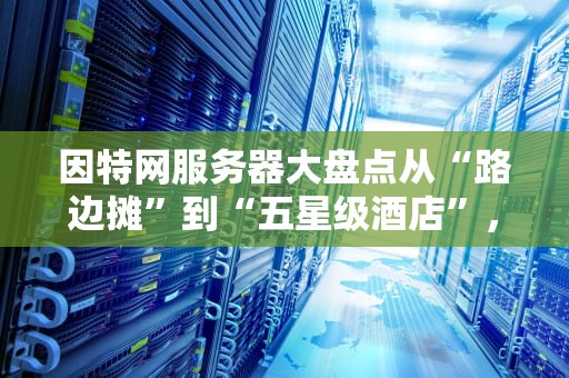 因特网服务器大盘点从“路边摊”到“五星级酒店”，你的数据住哪儿？