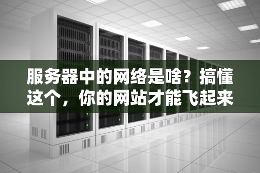 服务器中的网络是啥？搞懂这个，你的网站才能飞起来！