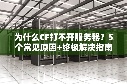 为什么CF打不开服务器？5个常见原因+终极解决指南（附专业测评）