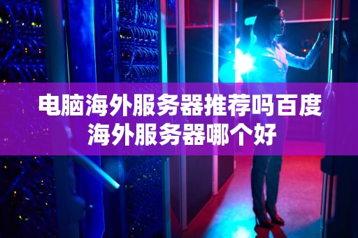 电脑海外服务器推荐吗百度 海外服务器哪个好