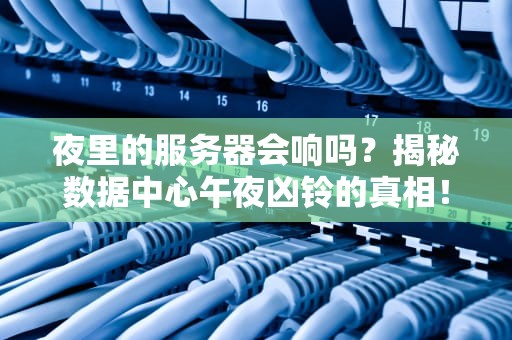 夜里的服务器会响吗？揭秘数据中心午夜凶铃的真相！