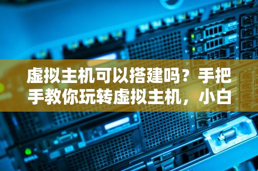 虚拟主机可以搭建吗？手把手教你玩转虚拟主机，小白也能变大神！