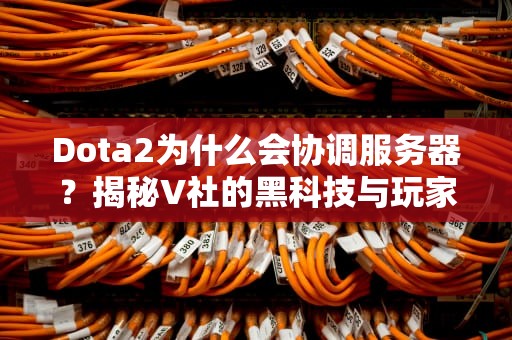 Dota2为什么会协调服务器？揭秘V社的黑科技与玩家血泪史