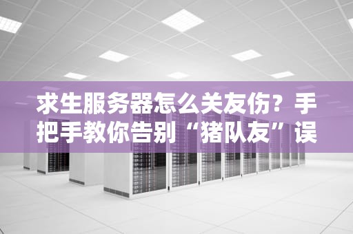 求生服务器怎么关友伤？手把手教你告别“猪队友”误伤惨剧！