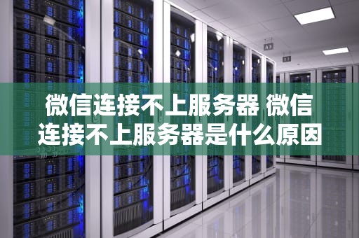 微信连接不上服务器 微信连接不上服务器是什么原因