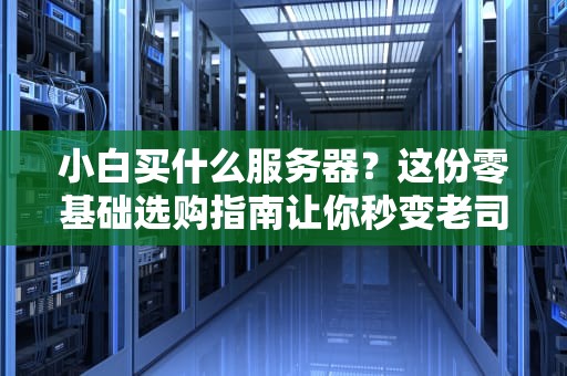 小白买什么服务器？这份零基础选购指南让你秒变老司机！