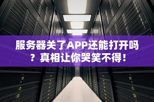 服务器关了APP还能打开吗？真相让你哭笑不得！