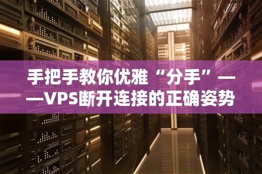 手把手教你优雅“分手”——VPS断开连接的正确姿势大全