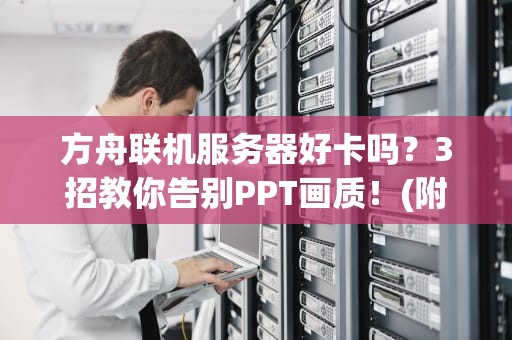 方舟联机服务器好卡吗？3招教你告别PPT画质！(附真实测评数据)