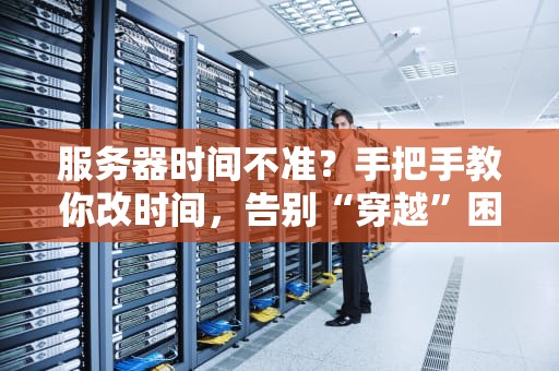 服务器时间不准？手把手教你改时间，告别“穿越”困扰！