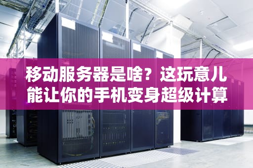 移动服务器是啥？这玩意儿能让你的手机变身超级计算机吗？