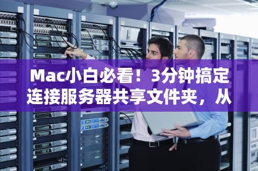Mac小白必看！3分钟搞定连接服务器共享文件夹，从此告别U盘传文件！
