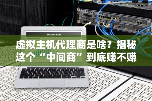 虚拟主机代理商是啥？揭秘这个“中间商”到底赚不赚差价！