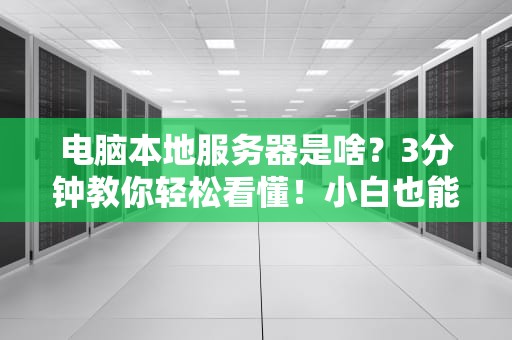 电脑本地服务器是啥？3分钟教你轻松看懂！小白也能变大神！