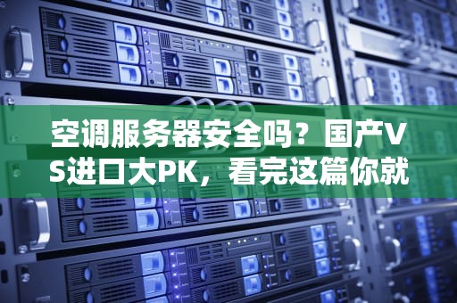 空调服务器安全吗？国产VS进口大PK，看完这篇你就懂了！