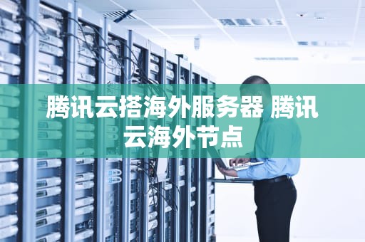 腾讯云搭海外服务器 腾讯云海外节点