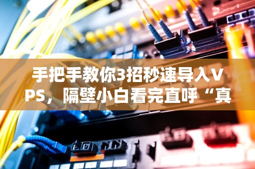 手把手教你3招秒速导入VPS，隔壁小白看完直呼“真香”！