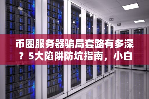 币圈服务器骗局套路有多深？5大陷阱防坑指南，小白必看！