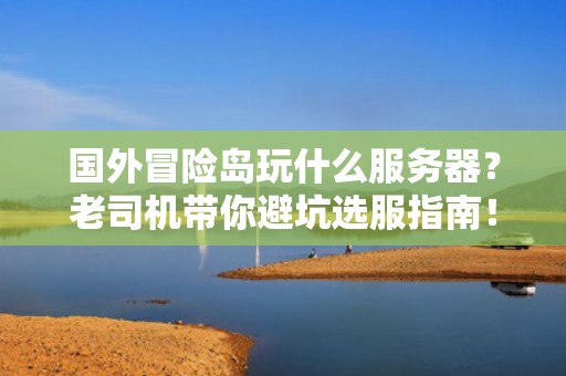 国外冒险岛玩什么服务器？老司机带你避坑选服指南！