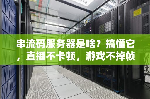 串流码服务器是啥？搞懂它，直播不卡顿，游戏不掉帧！