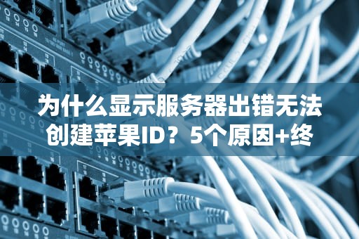 为什么显示服务器出错无法创建苹果ID？5个原因+终极解决指南！