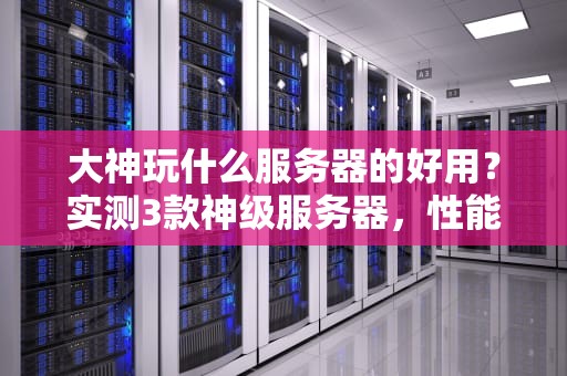 大神玩什么服务器的好用？实测3款神级服务器，性能炸裂不翻车！