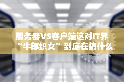 服务器VS客户端这对IT界“牛郎织女”到底在搞什么名机？
