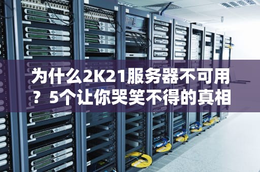 为什么2K21服务器不可用？5个让你哭笑不得的真相！